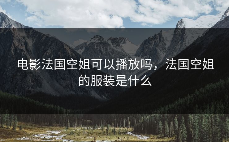 电影法国空姐可以播放吗,法国空姐的服装是什么 电影法国空姐可以播放吗,法国空姐的服装是什么