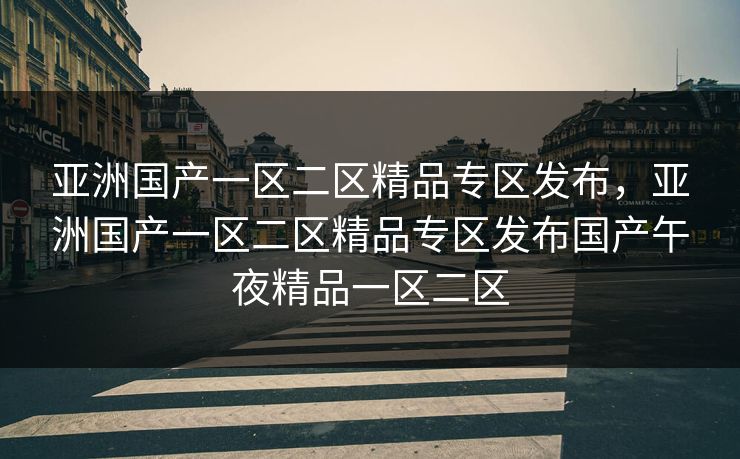 亚洲国产一区二区精品专区发布,亚洲国产一区二区精品专区发布国产午夜精品一区二区 亚洲国产一区二区精品专区发布,亚洲国产一区二区精品专区发布国产午夜精品一区二区
