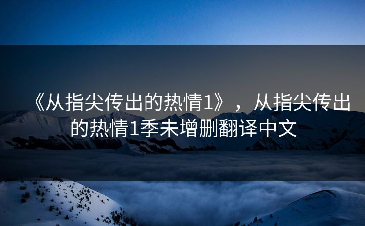 《从指尖传出的热情1》，从指尖传出的热情1季未增删翻译中文