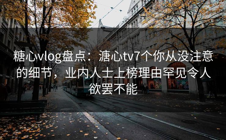 糖心vlog盘点：溏心tv7个你从没注意的细节，业内人士上榜理由罕见令人欲罢不能