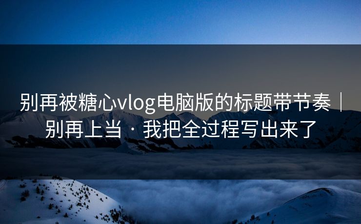 别再被糖心vlog电脑版的标题带节奏｜别再上当 · 我把全过程写出来了