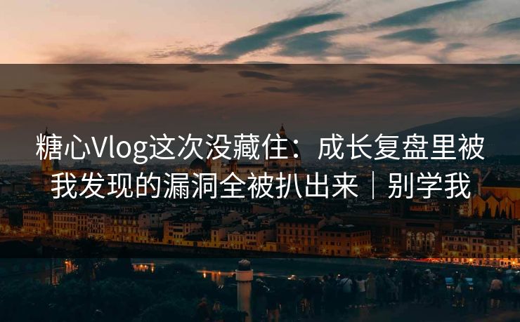糖心Vlog这次没藏住：成长复盘里被我发现的漏洞全被扒出来｜别学我
