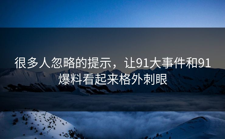 很多人忽略的提示，让91大事件和91爆料看起来格外刺眼