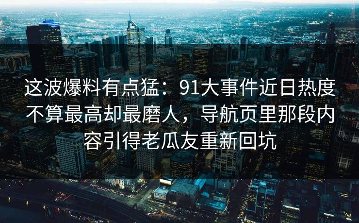 这波爆料有点猛：91大事件近日热度不算最高却最磨人，导航页里那段内容引得老瓜友重新回坑