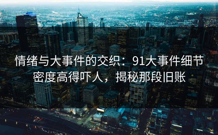 情绪与大事件的交织:91大事件细节密度高得吓人,揭秘那段旧账 情绪与大事件的交织:91大事件细节密度高得吓人,揭秘那段旧账