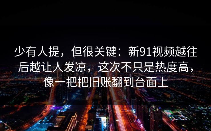 少有人提，但很关键：新91视频越往后越让人发凉，这次不只是热度高，像一把把旧账翻到台面上